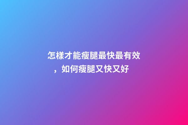 怎樣才能瘦腿最快最有效，如何瘦腿又快又好